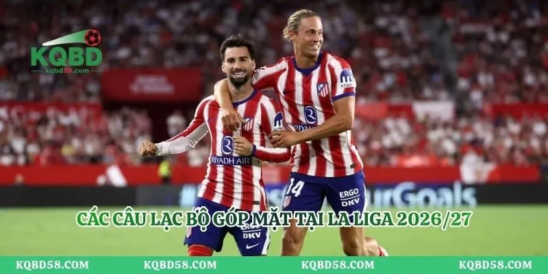 KQBD La Liga Theo Vòng Đấu – Cập Nhật Nhanh Chuẩn Xác Các câu lạc bộ góp mặt tại La Liga 2026/27