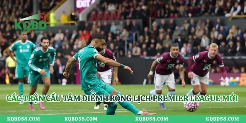 Lịch Thi Đấu Premier League - Cập Nhật Nhanh Chóng Mỗi Ngày Các trận cầu tâm điểm trong lịch Premier League mới nhất