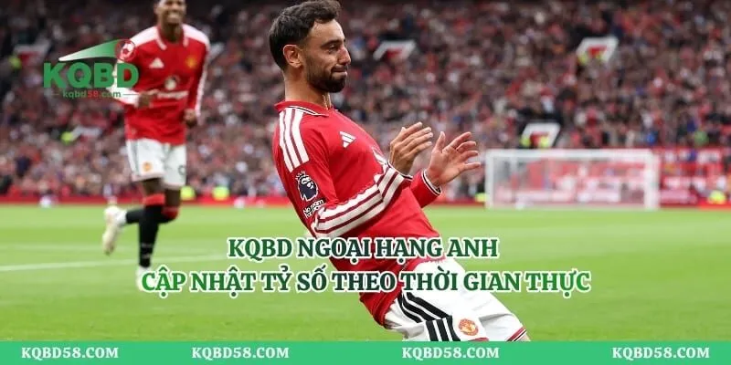 KQBD Ngoại Hạng Anh – Cập Nhật Tỷ Số Theo Thời Gian Thực