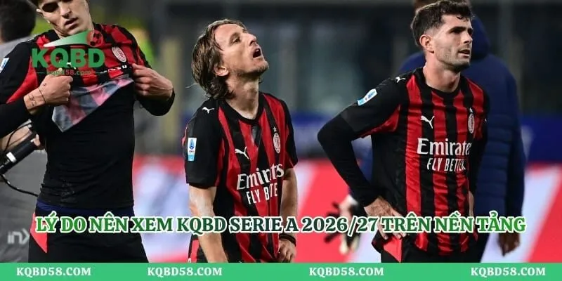 KQBD Serie A 2026/27: Lịch Đấu, Tỷ Số Và Bảng Xếp Hạng Lý do nên xem KQBD Serie A 2026/27 trên nền tảng